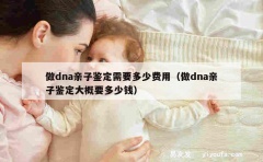 做dna亲子鉴定需要多少费用（做dna亲子鉴定大概要多少钱）