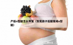 产后o型腿怎么恢复（生完孩子后腿变成o型腿）