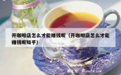 开咖啡店怎么才能赚钱呢（开咖啡店怎么才能赚钱呢知乎）