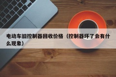 电动车旧控制器回收价格（控制器坏了会有什么现象）