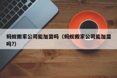 蚂蚁搬家公司能加盟吗（蚂蚁搬家公司能加盟吗?）