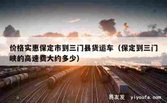 价格实惠保定市到三门县货运车（保定到三门峡的高速费大约多少）