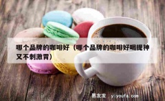 哪个品牌的咖啡好（哪个品牌的咖啡好喝提神又不刺激胃）