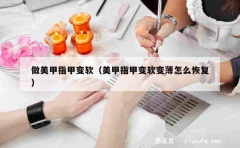 做美甲指甲变软（美甲指甲变软变薄怎么恢复）