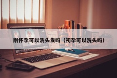 刚怀孕可以洗头发吗（初孕可以洗头吗）