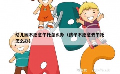 幼儿园不愿意午托怎么办（孩子不愿意去午托怎么办）