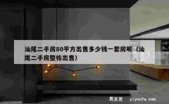 汕尾二手房80平方出售多少钱一套房呢（汕尾二手房整栋出售）