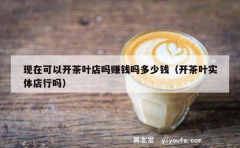 现在可以开茶叶店吗赚钱吗多少钱（开茶叶实体店行吗）