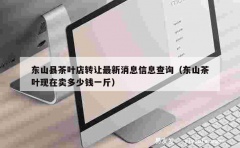 东山县茶叶店转让最新消息信息查询（东山茶叶现在卖多少钱一斤）