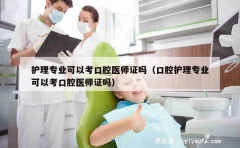 护理专业可以考口腔医师证吗（口腔护理专业可以考口腔医师证吗）