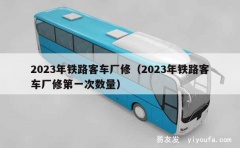 2023年铁路客车厂修（2023年铁路客车厂修第一次数量）