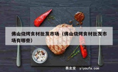 佛山烧烤食材批发市场（佛山烧烤食材批发市场有哪些）