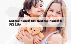 幼儿园亲子活动结束词（幼儿园亲子活动结束词怎么说）