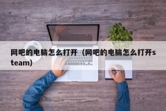 网吧的电脑怎么打开（网吧的电脑怎么打开steam）