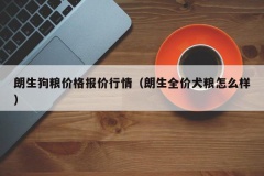 朗生狗粮价格报价行情（朗生全价犬粮怎么样）