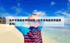 太平洋海底世界好玩吗（太平洋海底世界值得去吗）