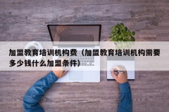 加盟教育培训机构费（加盟教育培训机构需要多少钱什么加盟条件）