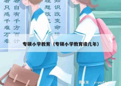 专硕小学教育（专硕小学教育读几年）