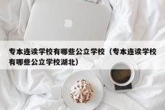 专本连读学校有哪些公立学校（专本连读学校有哪些公立学校湖北）