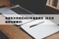 海南东方市房价2023年最新房价（东方市租房住哪里好）