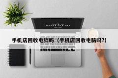 手机店回收电脑吗（手机店回收电脑吗?）