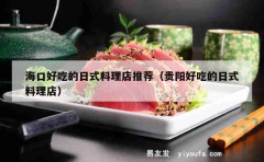 海口好吃的日式料理店推荐（贵阳好吃的日式料理店）