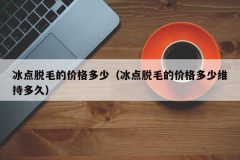 冰点脱毛的价格多少（冰点脱毛的价格多少维持多久）