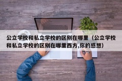 公立学校和私立学校的区别在哪里（公立学校和私立学校的区别在哪