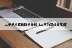 二手手机耳机联想无线（二手的耳机能买吗）