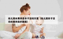 幼儿园水果拼盘亲子活动方案（幼儿园亲子活动水果拼盘的图案）