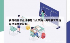 高等教育毕业证书是什么学历（高等教育学历证书是毕业证吗）