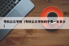 专科公立学校（专科公立学校的学费一年多少）