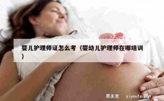 婴儿护理师证怎么考（婴幼儿护理师在哪培训）