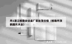 丹1湛江根雕会议桌厂家批发价格（根雕丹顶鹤图片大全）