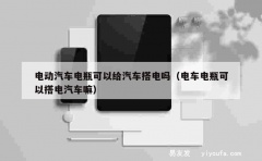 电动汽车电瓶可以给汽车搭电吗（电车电瓶可以搭电汽车嘛）