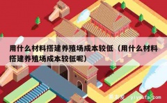 用什么材料搭建养殖场成本较低（用什么材料搭建养殖场成本较低呢