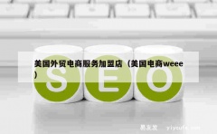 美国外贸电商服务加盟店（美国电商weee）