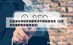 比亚迪充电桩安装服务合作商加盟电话（比亚迪充电桩售后服务电话