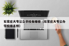 石家庄大专公立学校有哪些（石家庄大专公办学校排名榜）