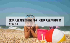 重庆儿童游乐园推荐排名（重庆儿童乐园哪里好玩儿）