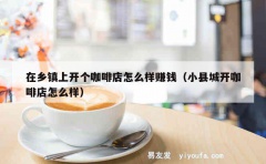 在乡镇上开个咖啡店怎么样赚钱（小县城开咖啡店怎么样）