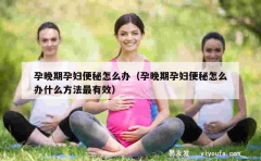 孕晚期孕妇便秘怎么办（孕晚期孕妇便秘怎么办什么方法最有效）