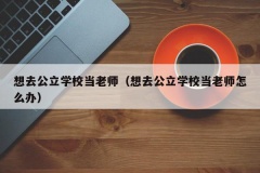 想去公立学校当老师（想去公立学校当老师怎么办）