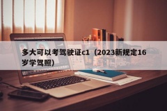 多大可以考驾驶证c1（2023新规定16岁学驾照）