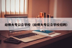 幼师大专公立学校（幼师大专公立学校招聘）