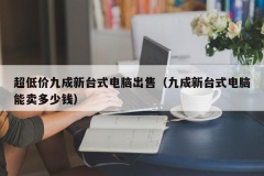 超低价九成新台式电脑出售（九成新台式电脑能卖多少钱）