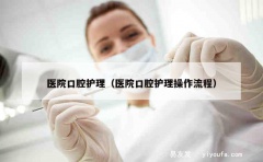 医院口腔护理（医院口腔护理操作流程）