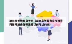 湖北高等教育自考网（湖北高等教育自考网官网登陆进去在哪里看以