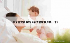 亲子鉴定几多钱（亲子鉴定多少钱一个）