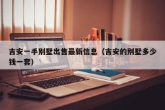 吉安一手别墅出售最新信息（吉安的别墅多少钱一套）